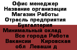 Офис-менеджер › Название организации ­ Магазин Работы › Отрасль предприятия ­ Бухгалтерия › Минимальный оклад ­ 20 000 - Все города Работа » Вакансии   . Кировская обл.,Леваши д.